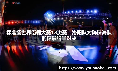 标准场世界街舞大赛18决赛：洛阳队对阵珠海队的精彩纷呈对决
