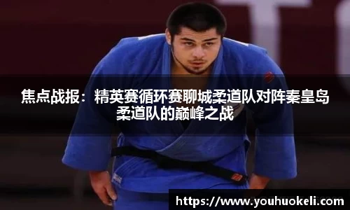 焦点战报：精英赛循环赛聊城柔道队对阵秦皇岛柔道队的巅峰之战