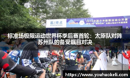 标准场极限运动世界杯季后赛首轮：太原队对阵苏州队的备受瞩目对决